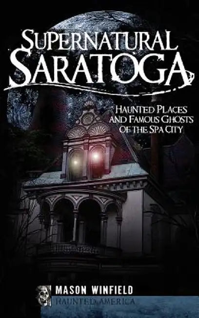 Supernatural Saratoga: Haunted Places and Famous Ghosts of the Spa City by Mason Winfield