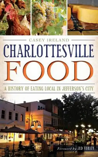 Charlottesville Food: A History of Eating Local in Jefferson's City by Casey Ireland
