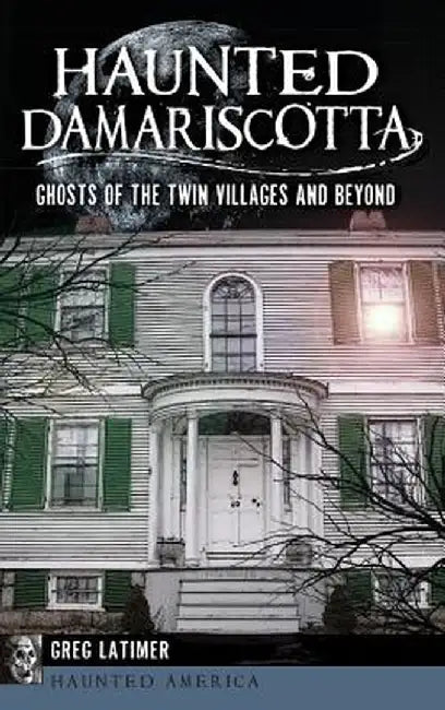 Haunted Damariscotta: Ghosts of the Twin Villages and Beyond by Greg Latimer