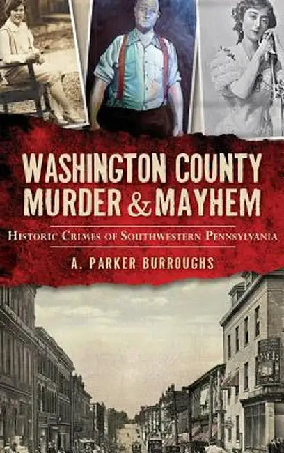 Washington County Murder & Mayhem: Historic Crimes of Southwestern Pennsylvania by A. Parker Burroughs