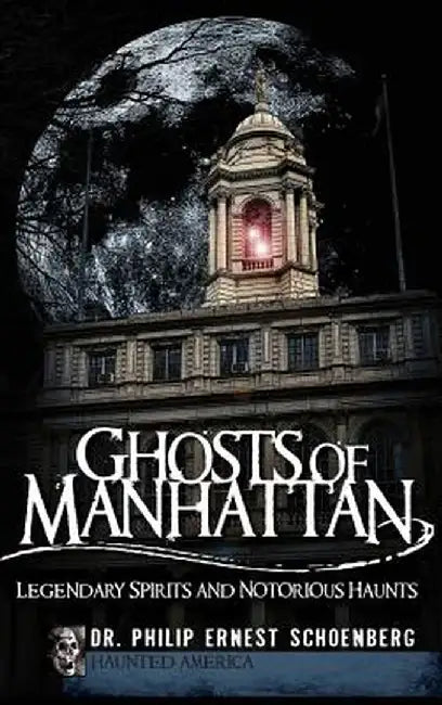 Ghosts of Manhattan: Legendary Spirits and Notorious Haunts by Dr Philip Schoenberg
