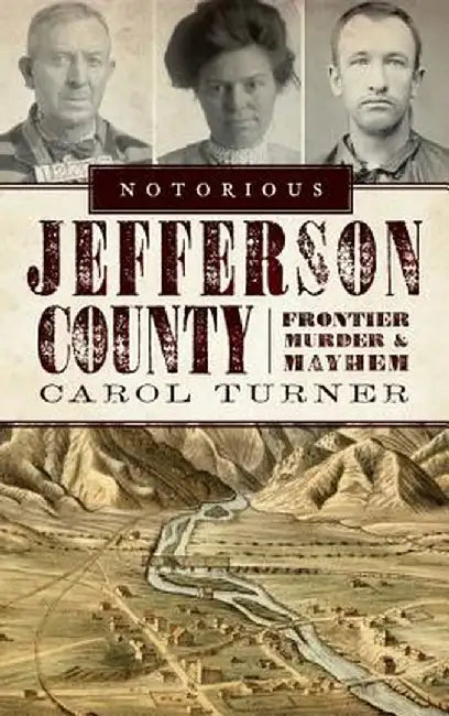 Notorious Jefferson County: Frontier Murder & Mayhem by Carol Turner