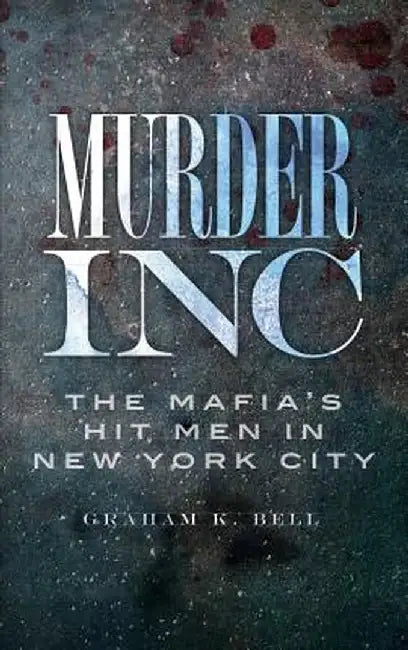 Murder, Inc: The Mafia's Hit Men in New York City by Graham K. Bell