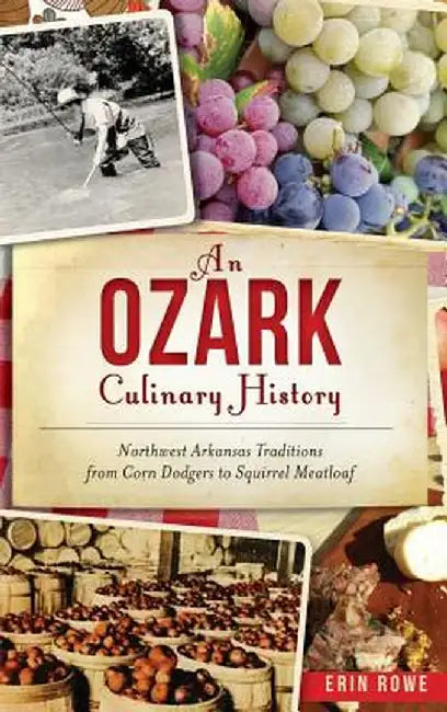 An Ozark Culinary History: Northwest Arkansas Traditions from Corn Dodgers to Squirrel Meatloaf by Erin Rowe