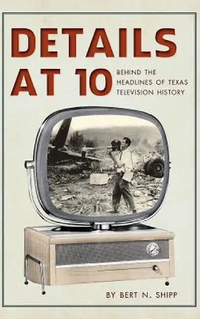 Details at 10: Behind the Headlines of Texas Television History by Bert N. Shipp