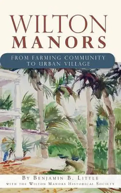 Wilton Manors: From Farming Community to Urban Village by Benjamin B. Little