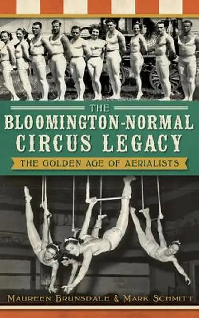 The Bloomington-Normal Circus Legacy: The Golden Age of Aerialists by Maureen Brunsdale