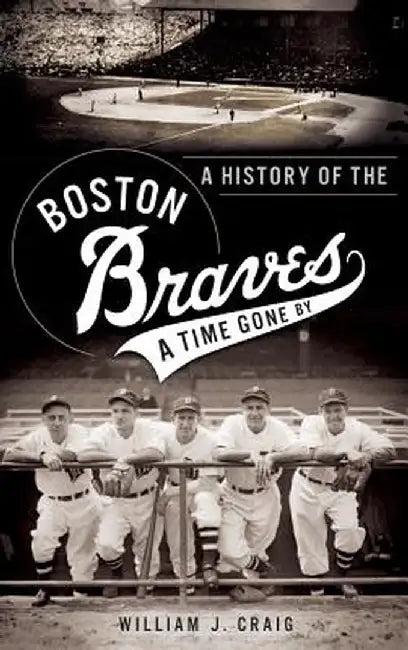 A History of the Boston Braves: A Time Gone by by William J. Craig