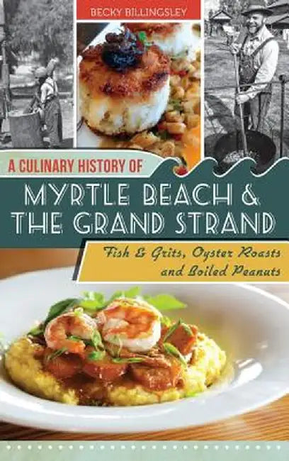 A Culinary History of Myrtle Beach & the Grand Strand: Fish & Grits, Oyster Roasts and Boiled Peanuts by Becky Billingsley