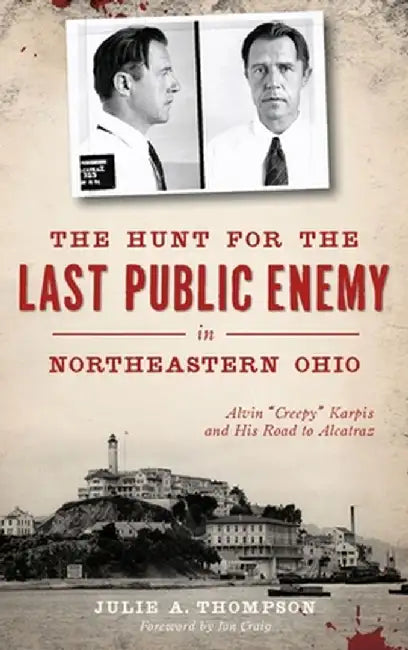 The Hunt for the Last Public Enemy in Northeastern Ohio: Alvin "creepy" Karpis and His Road to Alcatraz by Julie A. Thompson