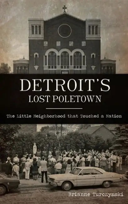 Detroit's Lost Poletown: The Little Neighborhood That Touched a Nation by Brianne Turczynski