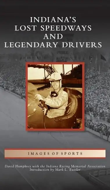 Indiana's Lost Speedways and Legendary Drivers by David Humphrey