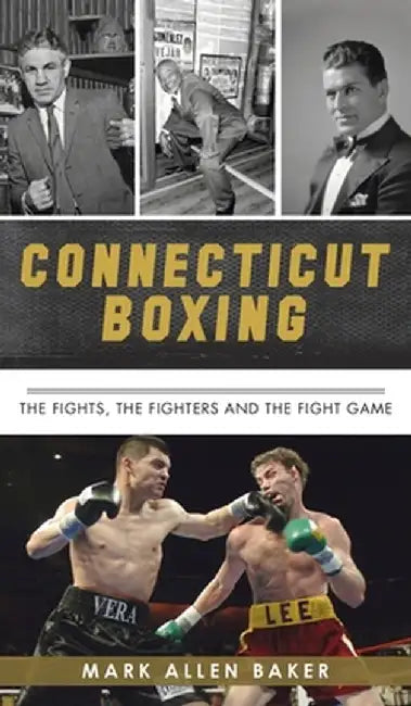 Connecticut Boxing: The Fights, the Fighters and the Fight Game by Mark Allen Baker