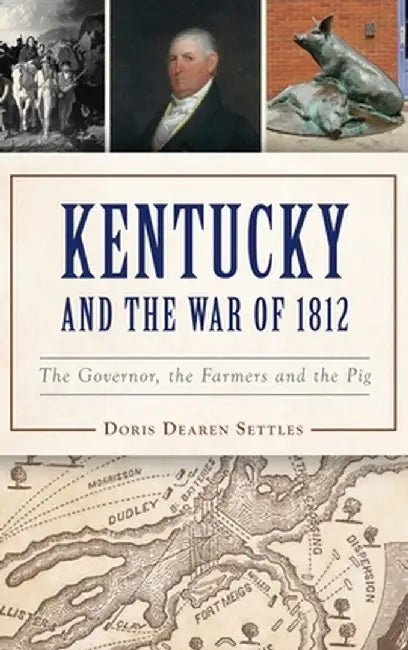 Kentucky and the War of 1812: The Governor, the Farmers and the Pig by Doris D. Settles
