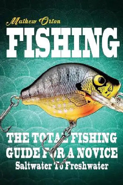Fishing The Total Fishing Guide For A Novice: Saltwater To Freshwater: The Total Fishing Guide For A Novice: Saltwater To Freshwater by Mathew Orton