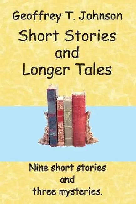 Short Stories and Longer Tales: Nine Short Stories both humorous or with a moral, and three Longer Tales that are mysteries. by Geoffrey Johnson