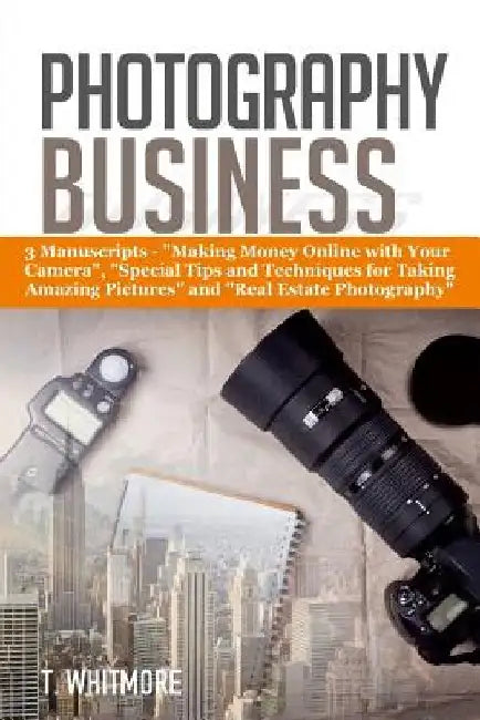 Photography Business: 3 Manuscripts - "Making Money Online with Your Camera", "Special Tips and Techniques for Taking Amazing Pictures, and by T. Whitmore