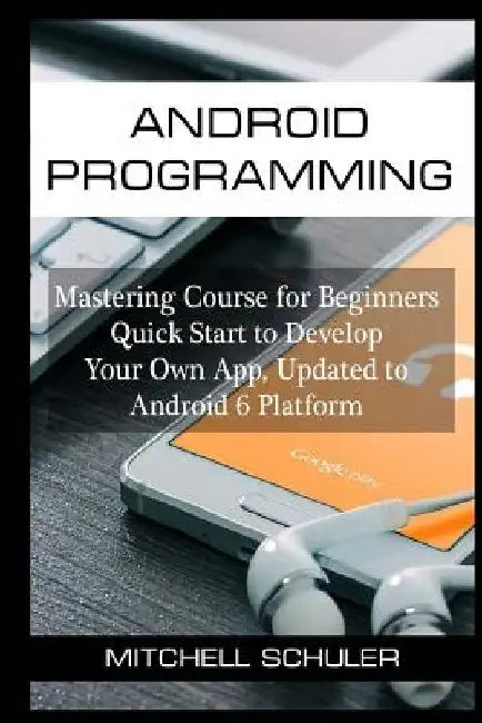 Android Programming: Mastering Course for Beginners Quick Start to Develop Your Own App by Mitchell Schuler