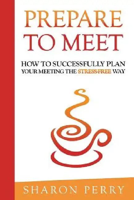 Prepare to Meet: How to successfully plan your meeting the stress-free way by Sharon Perry