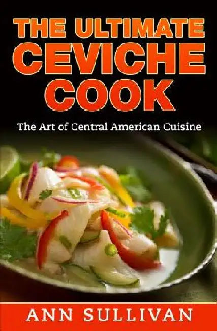 The Ultimate Ceviche Chef: The Art Of Central American Cuisine by Ann Sullivan
