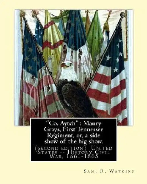 Co. Aytch: Maury Grays, First Tennessee Regiment, or, a side show of the big show.: By: Sam. R. Watkins (June 26, 1839 - July 20, by Sam R. Watkins