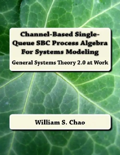 Channel-Based Single-Queue SBC Process Algebra For Systems Modeling: General Systems Theory 2.0 at Work by William S. Chao