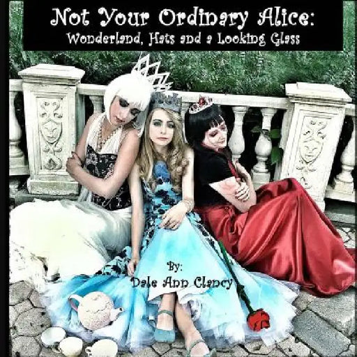 Not Your Ordinary Alice: Wonderland, Hats and a Looking Glass. by Dale Ann Clancy