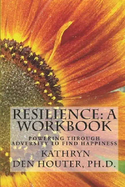Resilience: A Workbook: Powering Through Adversity to Find Happiness by Kathryn V. Den Houter