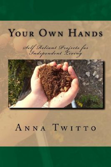Your Own Hands: Self Reliant Projects for Independent Living by Anna Twitto