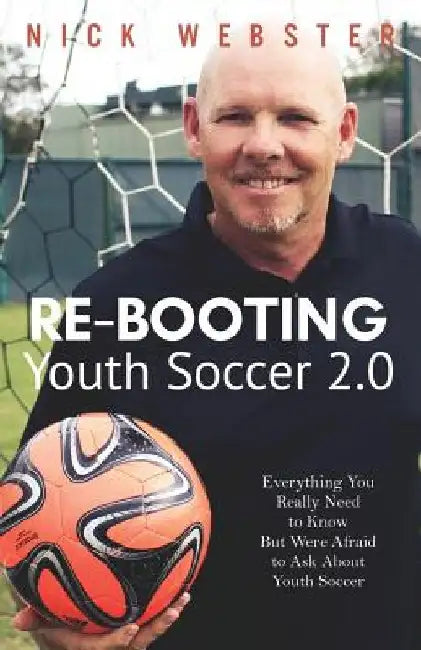 Re-Booting Youth Soccer 2.0: Everything You Really Need to Know But Were Afraid to Ask About Youth Soccer by Nick Webster