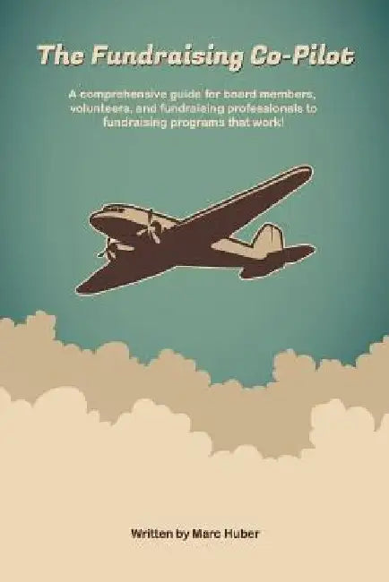 The Fundraising Co-Pilot: A comprehensive guide for board members, volunteers, and fundraising professionals to fundraising programs that work! by Marc Huber