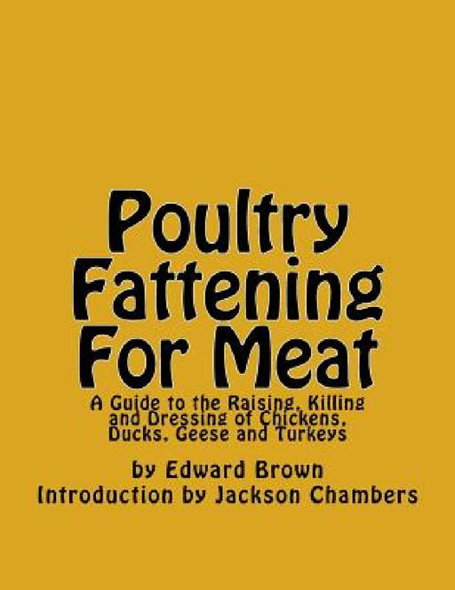 Poultry Fattening For Meat: A Guide to the Raising, Killing and Dressing of Chickens, Ducks, Geese and Turkeys by Jackson Chambers