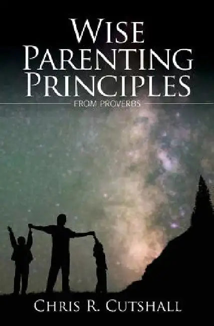 Wise Parenting Principles from Proverbs by Chris R. Cutshall