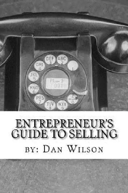 The Entrepreneur's Guide to Selling: The painful, stretching, thick process of getting other people to give you money. by Dan Wilson