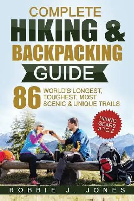Complete Hiking & Backpacking Guide: Hiking Gears A to Z - 86 World's Longest, Toughest, Most Scenic and Unique Trails by Robbie J. Jones