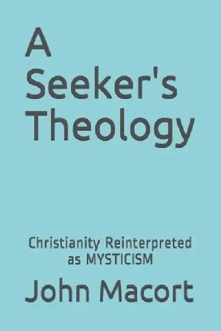 A Seeker's Theology: Christianity Reinterpreted as Mysticism by John G. Macort