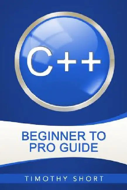 C++: Beginner to Pro Guide by Timothy Short