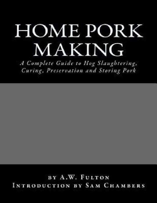 Home Pork Making: A Complete Guide to Hog Slaughtering, Curing, Preservation and Storing Pork by Sam Chambers