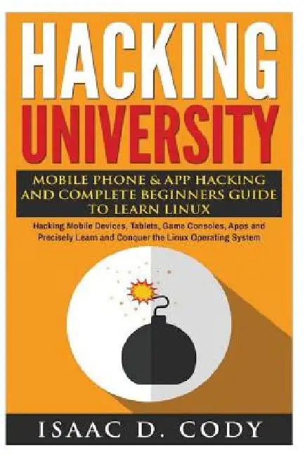 Hacking University: Mobile Phone & App Hacking And Complete Beginners Guide to Learn Linux: Hacking Mobile Devices, Tablets, Game Consoles by Isaac D. Cody