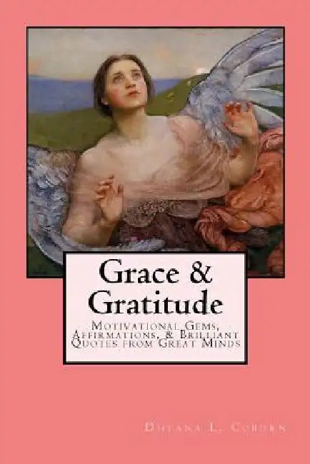Grace & Gratitude: Motivational Gems, Affirmations, & Brilliant Quotes from Great Minds by Dhyana L. Coburn