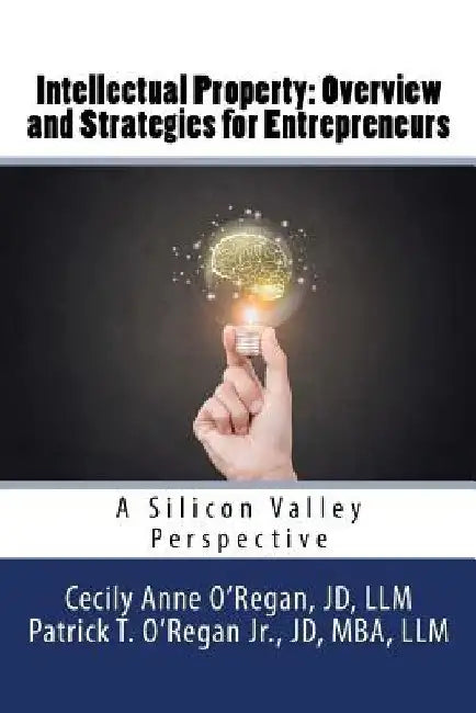 Intellectual Property: Overview and Strategies for Entrepreneurs: A Silicon Valley Perspective by Patrick T. O'Regan Jr
