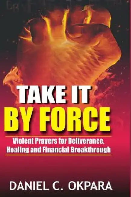 Take it By Force: 200 Violent Prayers for Deliverance, Healing and Financial Breakthrough by Daniel C. Okpara