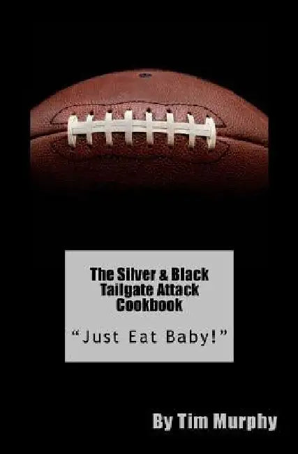 The Silver & Black Tailgate Attack Cookbook: "Just Eat Baby!" by Tim Murphy