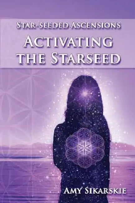 Star-Seeded Ascensions: Activating the Starseed by Amy Sikarskie