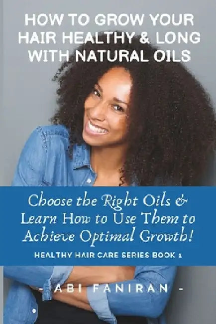 How to Grow Your Hair Healthy & Long with Natural Oils: Choose the Right Oils & Learn How to Use Them to Achieve Optimal Growth by Abi Faniran