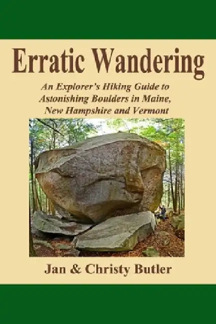 Erratic Wandering: An Explorers Hiking Guide to Astonishing Boulders of Maine, New Hampshire & Vermont. by Christy N. Butler