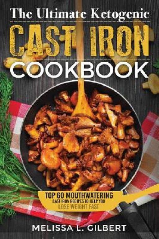 Ketogenic Diet: The Ultimate Ketogenic Cast Iron Cookbook: Top 60 Mouthwatering Cast Iron Recipes To Help You Lose Weight Fast (Keto, by Melissa L. Gilbert
