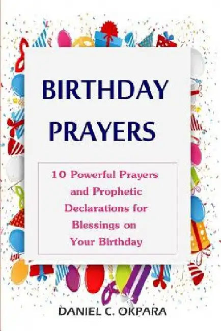 Birthday Prayers: Declaring God's Promises Over the 10 Most Important Areas of Your Life on Your Birthday by Daniel C. Okpara