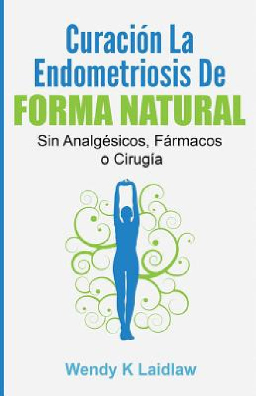 Curación la Endometriosis de Forma Natural: SIN Analgesicos, Farmacos ni Cirugia by Wendy K. Laidlaw