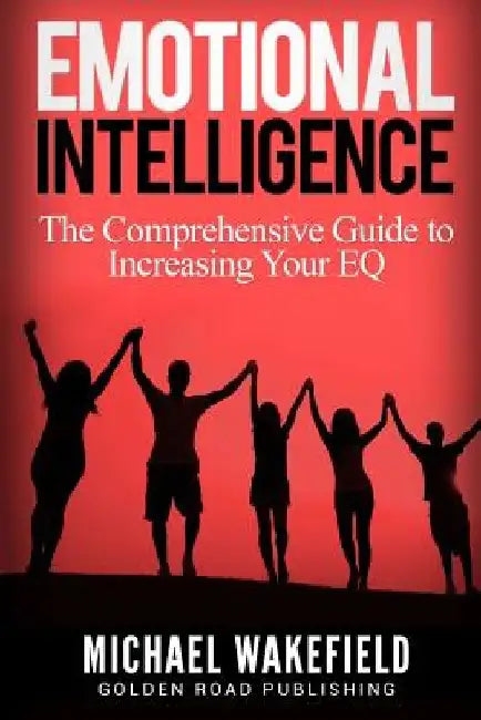 Emotional Intelligence: The Comprehensive Guide to Increasing Your EQ by Michael Wakefield